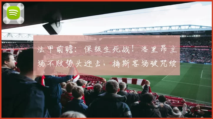 法甲前瞻：保级生死战！洛里昂主场不败势头迎击，梅斯客场破咒续命_攻防_状态_进攻