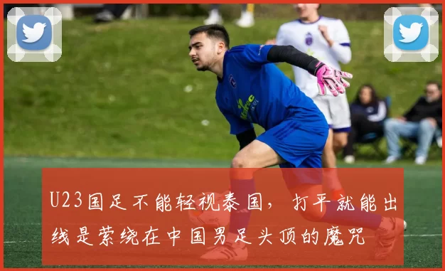 U23国足不能轻视泰国，打平就能出线是萦绕在中国男足头顶的魔咒