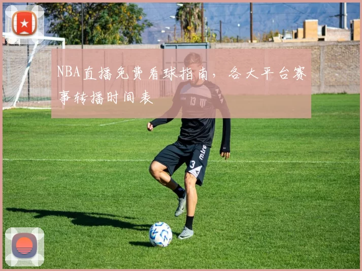 NBA直播免费看球指南，各大平台赛事转播时间表