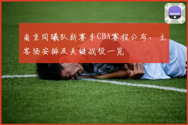南京同曦队新赛季CBA赛程公布，主客场安排及关键战役一览
