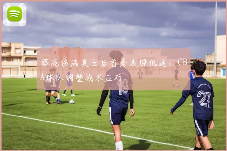 蔡亮伤病复出后首秀表现低迷，CBA球队调整战术应对