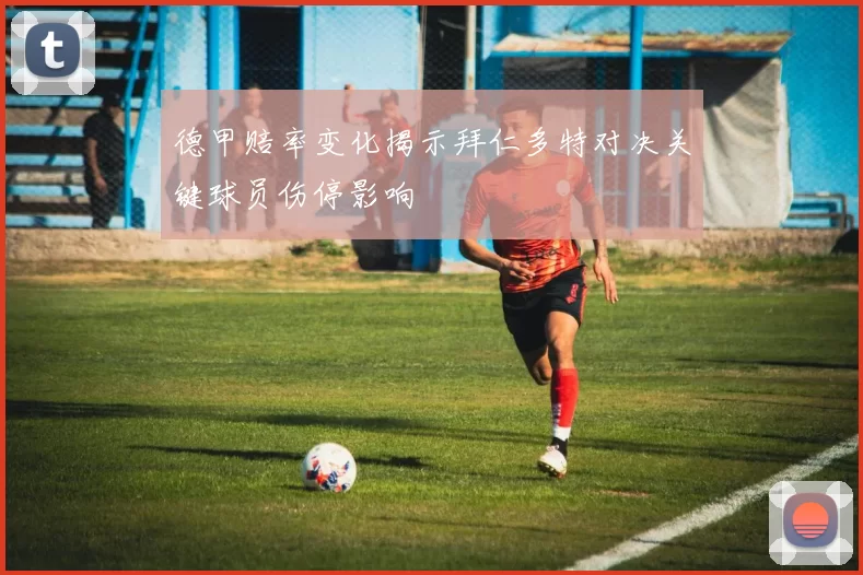 德甲赔率变化揭示拜仁多特对决关键球员伤停影响