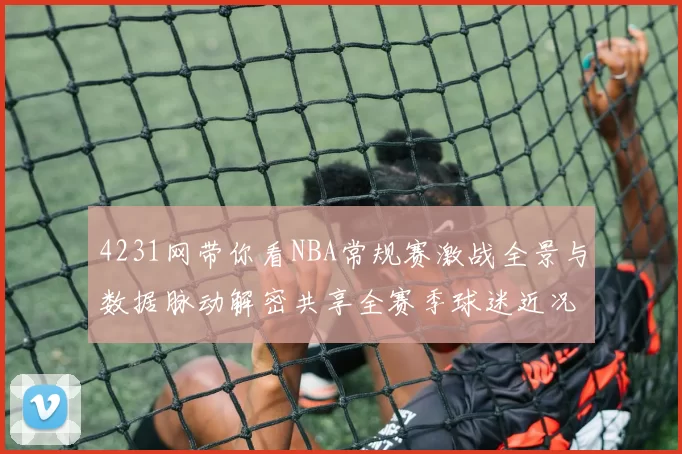 4231网带你看NBA常规赛激战全景与数据脉动解密共享全赛季球迷近况