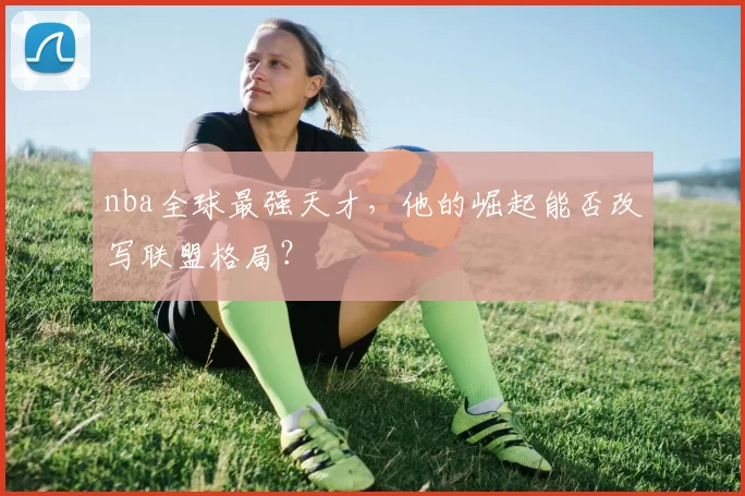 nba全球最强天才，他的崛起能否改写联盟格局？