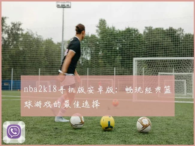 nba2k18手机版安卓版：畅玩经典篮球游戏的最佳选择