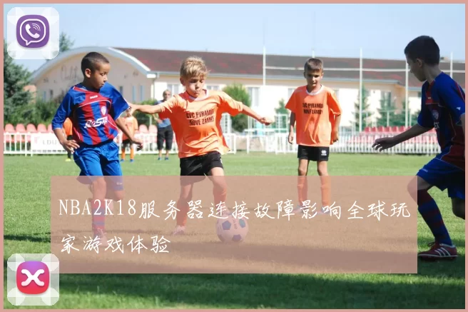 NBA2K18服务器连接故障影响全球玩家游戏体验