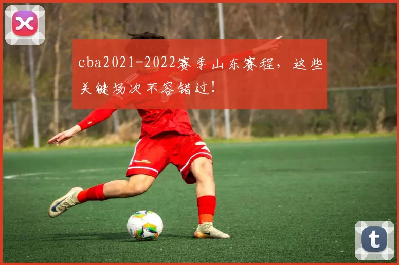 cba2021-2022赛季山东赛程，这些关键场次不容错过！