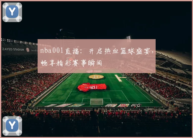nba001直播：开启热血篮球盛宴，畅享精彩赛事瞬间