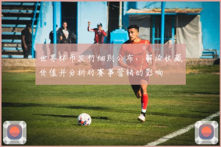 世界杯币发行细则公布，解读收藏价值并分析对赛事营销的影响