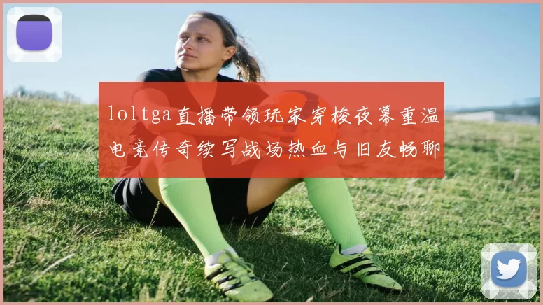 loltga直播带领玩家穿梭夜幕重温电竞传奇续写战场热血与旧友畅聊荣耀新星
