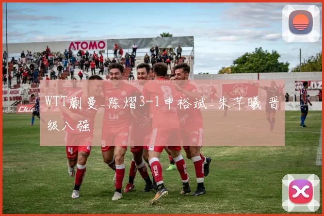 WTT蒯曼_陈熠3-1申裕斌_朱芊曦 晋级八强