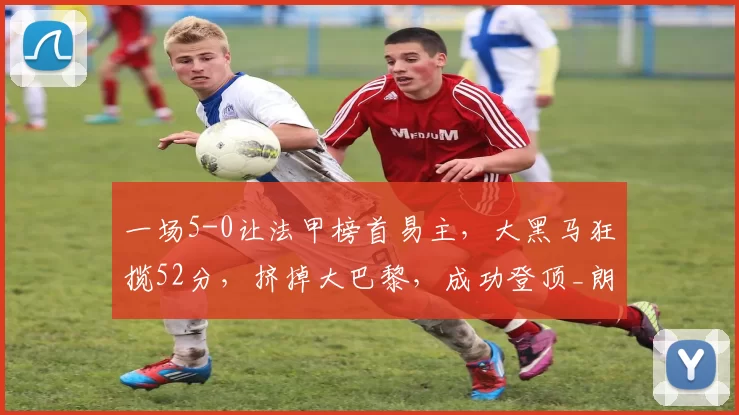 一场5-0让法甲榜首易主，大黑马狂揽52分，挤掉大巴黎，成功登顶_朗斯_韦斯利·赛义德_比赛