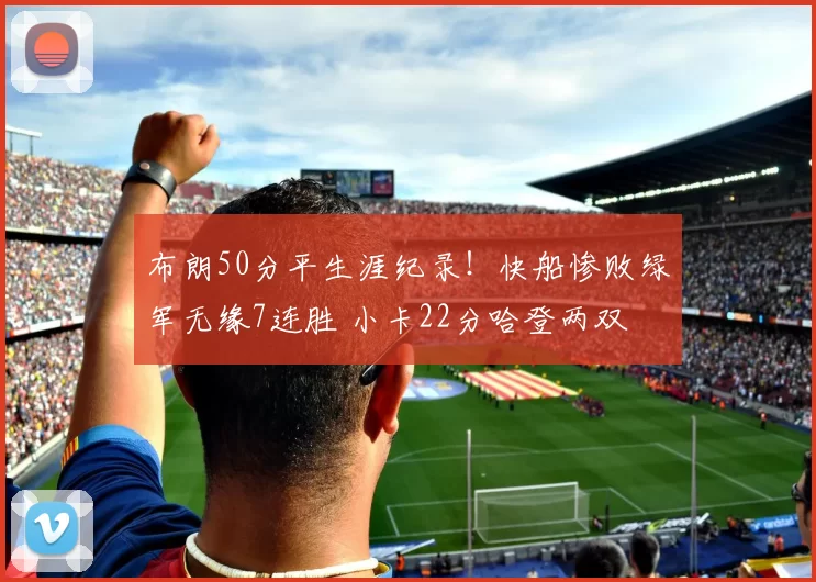布朗50分平生涯纪录！快船惨败绿军无缘7连胜 小卡22分哈登两双