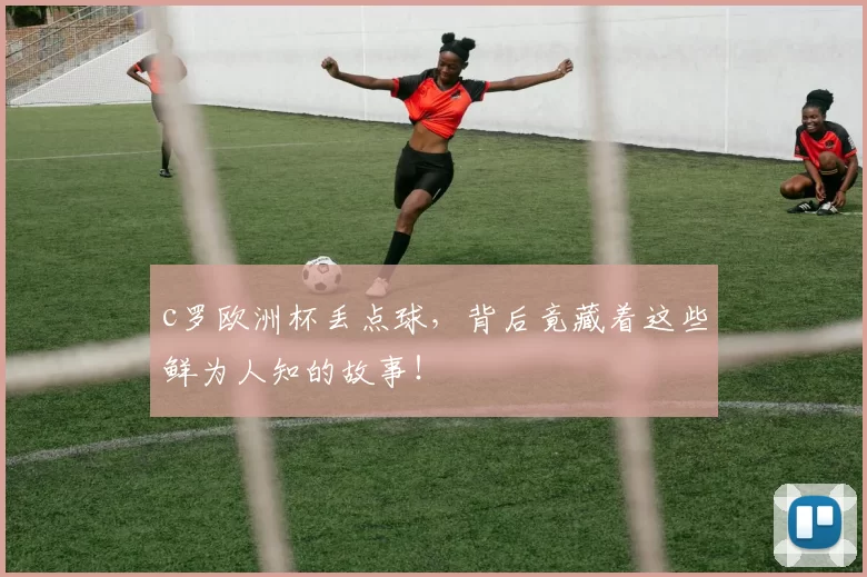 c罗欧洲杯丢点球，背后竟藏着这些鲜为人知的故事！