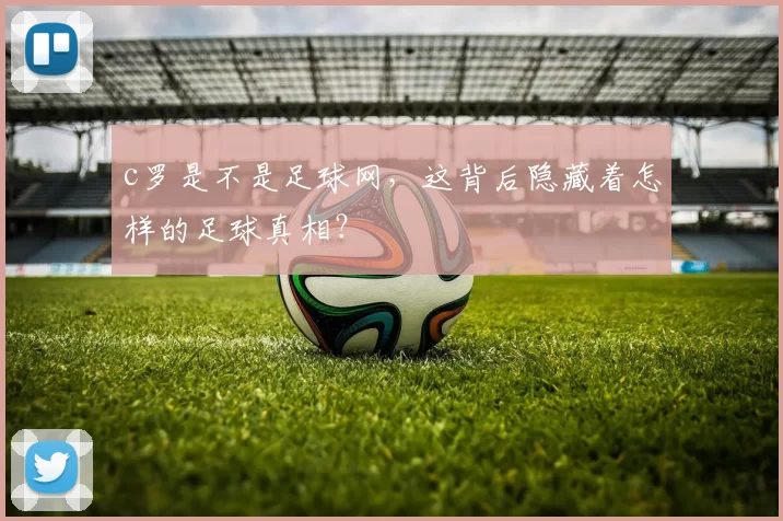 c罗是不是足球网，这背后隐藏着怎样的足球真相？