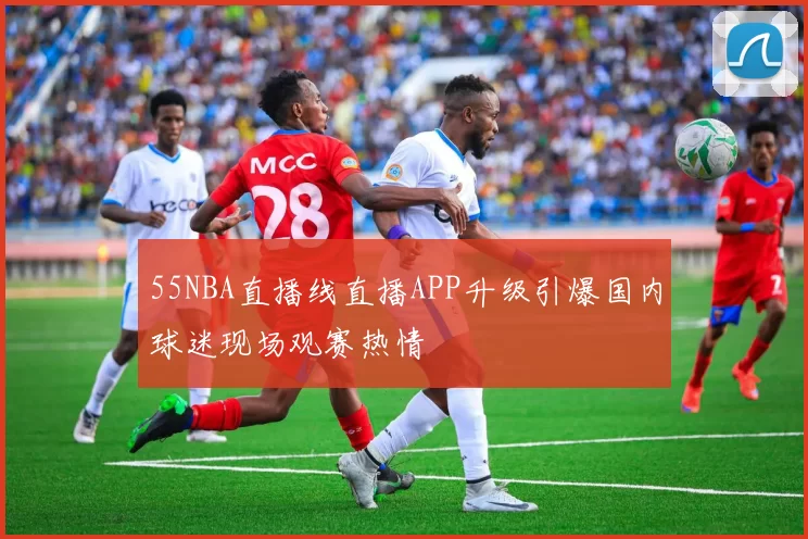 55NBA直播线直播APP升级引爆国内球迷现场观赛热情