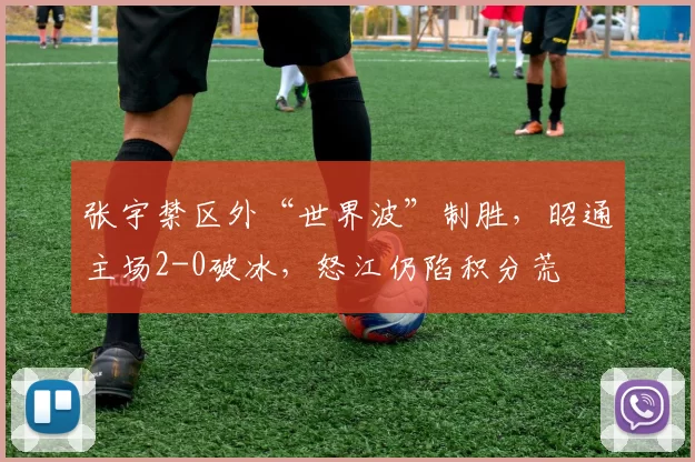 张宇禁区外“世界波”制胜,昭通主场2-0破冰,怒江仍陷积分荒