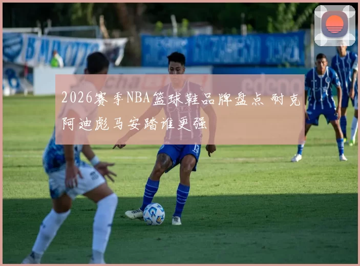 2026赛季NBA篮球鞋品牌盘点 耐克阿迪彪马安踏谁更强