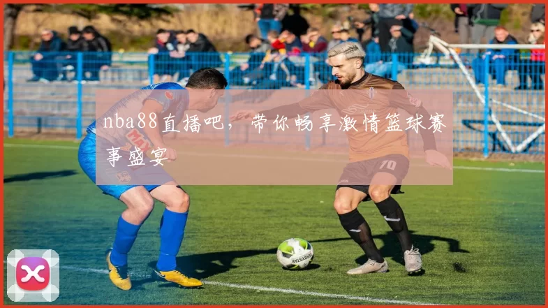 nba88直播吧，带你畅享激情篮球赛事盛宴