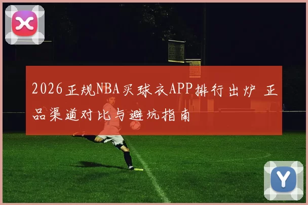 2026正规NBA买球衣APP排行出炉 正品渠道对比与避坑指南