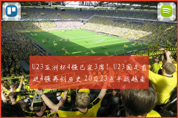 U23亚洲杯4强已定3席！U23国足首进4强再创历史 20日23点半战越南