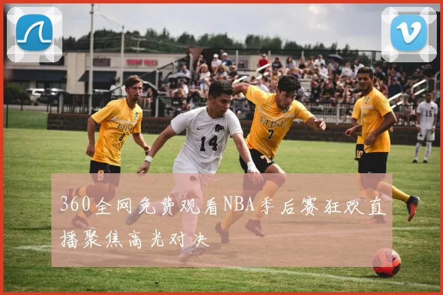 360全网免费观看NBA季后赛狂欢直播聚焦高光对决