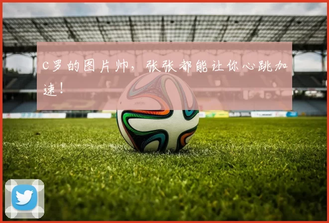 c罗的图片帅，张张都能让你心跳加速！