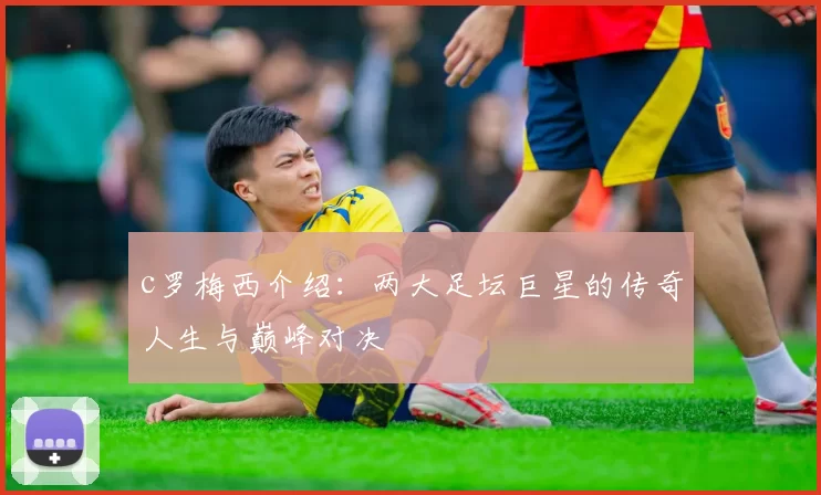 c罗梅西介绍：两大足坛巨星的传奇人生与巅峰对决