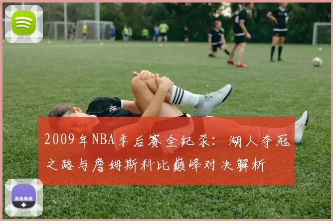 2009年NBA季后赛全纪录：湖人夺冠之路与詹姆斯科比巅峰对决解析