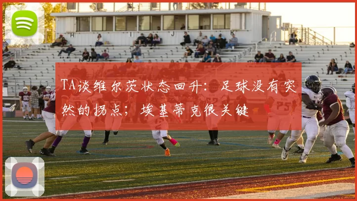 TA谈维尔茨状态回升：足球没有突然的拐点；埃基蒂克很关键