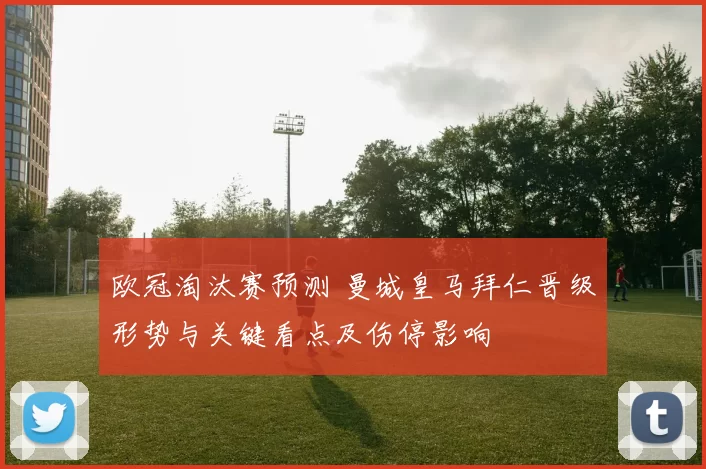 欧冠淘汰赛预测 曼城皇马拜仁晋级形势与关键看点及伤停影响