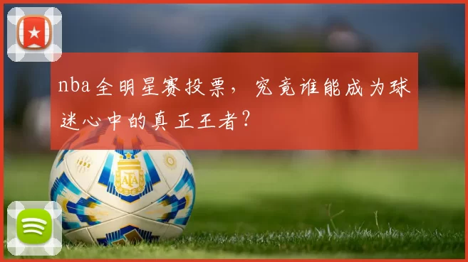 nba全明星赛投票，究竟谁能成为球迷心中的真正王者？