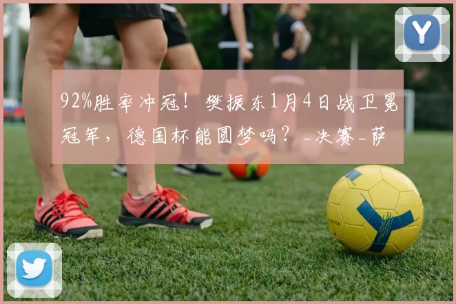 92%胜率冲冠！樊振东1月4日战卫冕冠军，德国杯能圆梦吗？_决赛_萨尔布吕肯_奥克森豪森