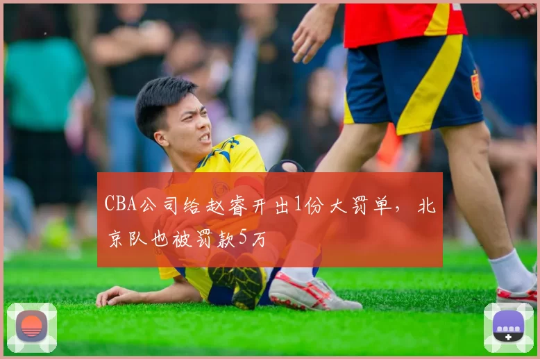 CBA公司给赵睿开出1份大罚单，北京队也被罚款5万
