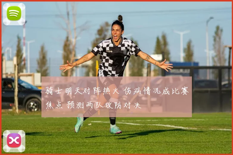 骑士明天对阵热火 伤病情况成比赛焦点 预测两队攻防对决