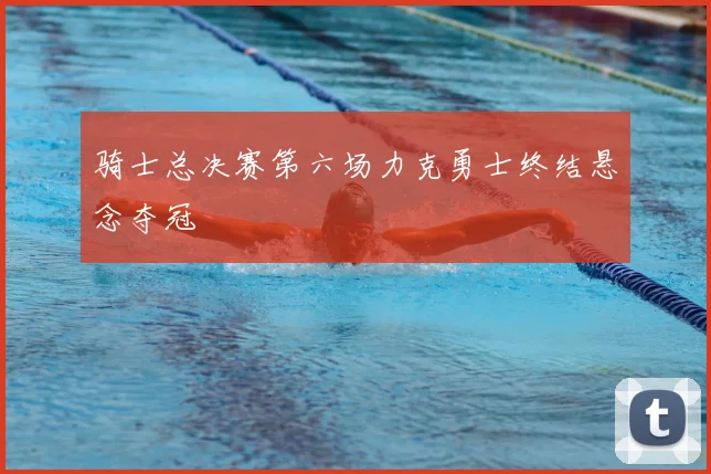 骑士总决赛第六场力克勇士终结悬念夺冠
