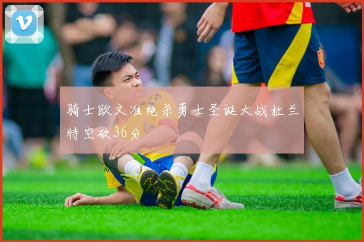 骑士欧文准绝杀勇士圣诞大战杜兰特空砍36分