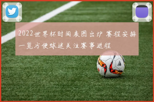 2022世界杯时间表图出炉 赛程安排一览方便球迷关注赛事进程