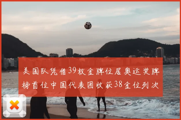 美国队凭借39枚金牌位居奥运奖牌榜首位中国代表团收获38金位列次席