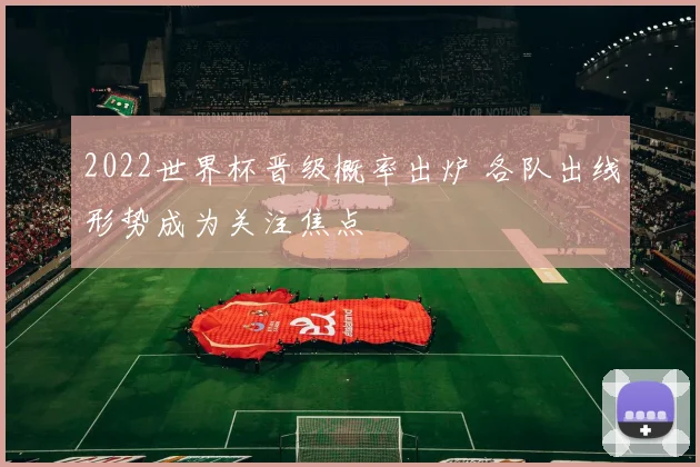 2022世界杯晋级概率出炉 各队出线形势成为关注焦点