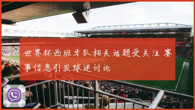 世界杯西班牙队相关话题受关注 赛事信息引发球迷讨论