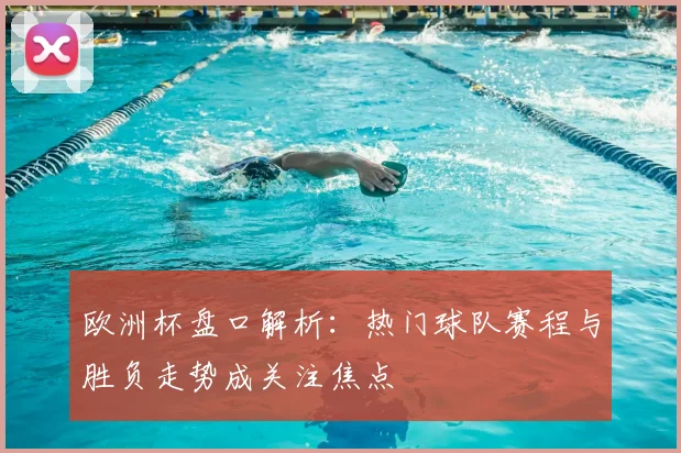 欧洲杯盘口解析:热门球队赛程与胜负走势成关注焦点