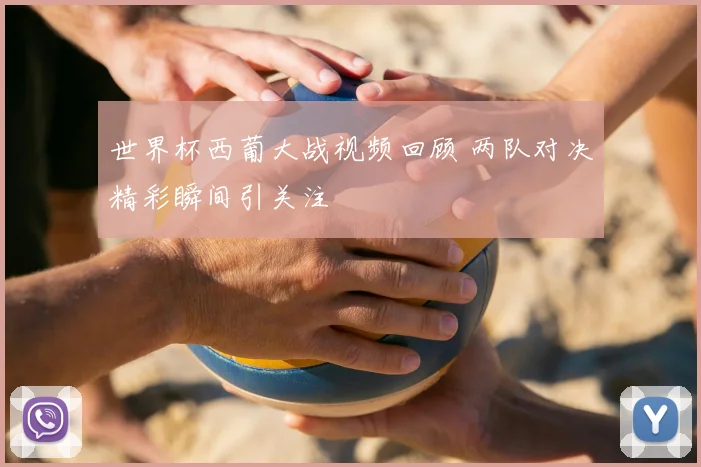 世界杯西葡大战视频回顾 两队对决精彩瞬间引关注
