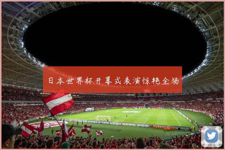 日本世界杯开幕式表演惊艳全场