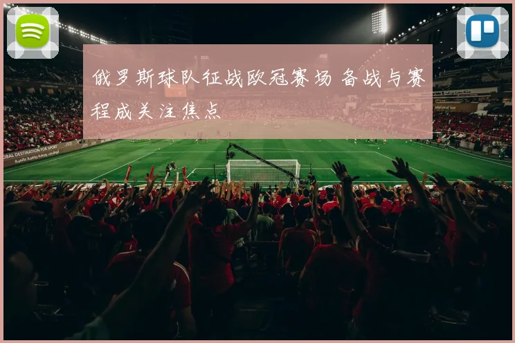 俄罗斯球队征战欧冠赛场 备战与赛程成关注焦点