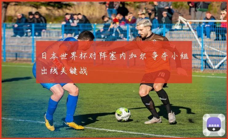 日本世界杯对阵塞内加尔 争夺小组出线关键战