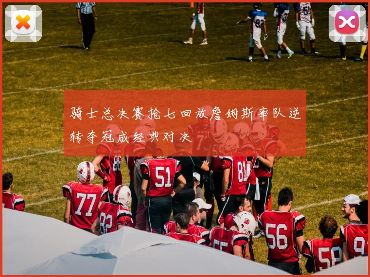 骑士总决赛抢七回放詹姆斯率队逆转夺冠成经典对决