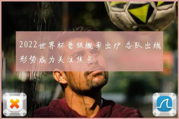 2022世界杯晋级概率出炉 各队出线形势成为关注焦点