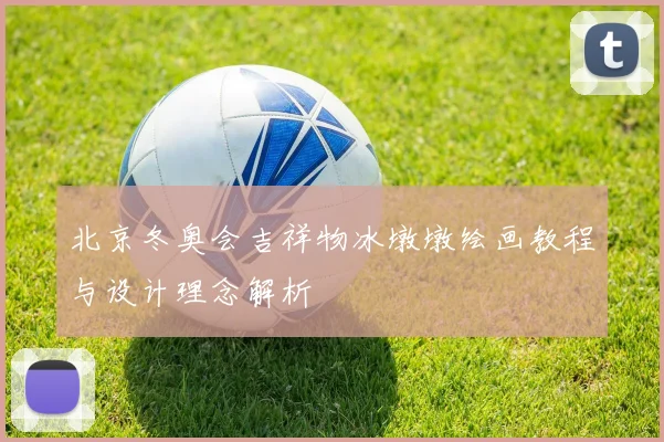 北京冬奥会吉祥物冰墩墩绘画教程与设计理念解析